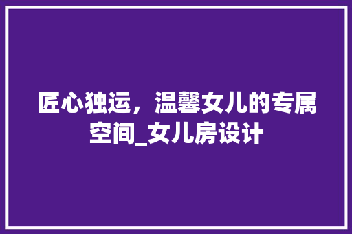 匠心独运，温馨女儿的专属空间_女儿房设计