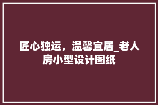 匠心独运，温馨宜居_老人房小型设计图纸