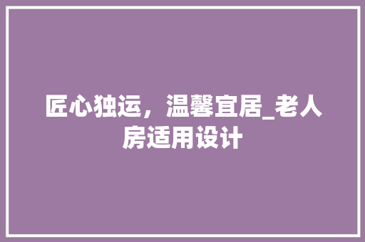 匠心独运，温馨宜居_老人房适用设计