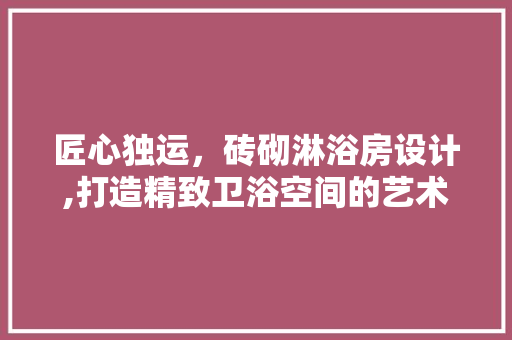 匠心独运，砖砌淋浴房设计,打造精致卫浴空间的艺术之旅