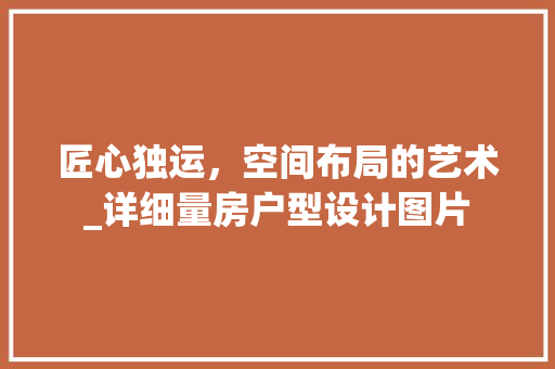 匠心独运，空间布局的艺术_详细量房户型设计图片