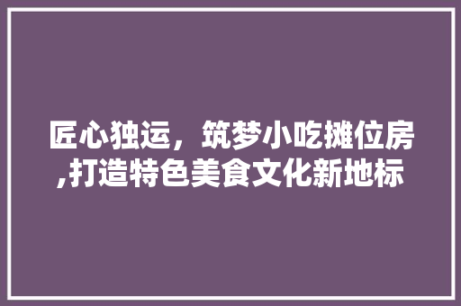 匠心独运，筑梦小吃摊位房,打造特色美食文化新地标