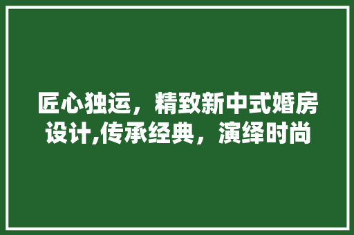 匠心独运，精致新中式婚房设计,传承经典，演绎时尚