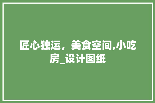 匠心独运，美食空间,小吃房_设计图纸