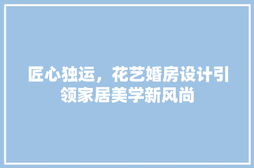 匠心独运，花艺婚房设计引领家居美学新风尚
