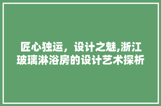 匠心独运，设计之魅,浙江玻璃淋浴房的设计艺术探析