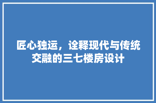 匠心独运，诠释现代与传统交融的三七楼房设计