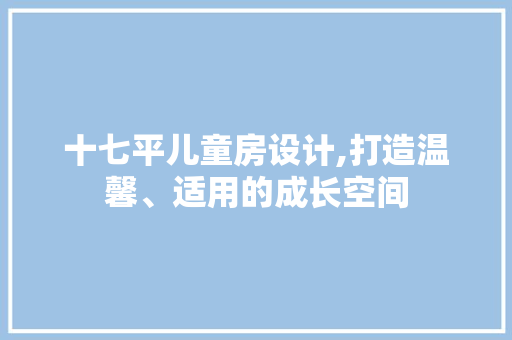 十七平儿童房设计,打造温馨、适用的成长空间