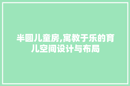 半圆儿童房,寓教于乐的育儿空间设计与布局