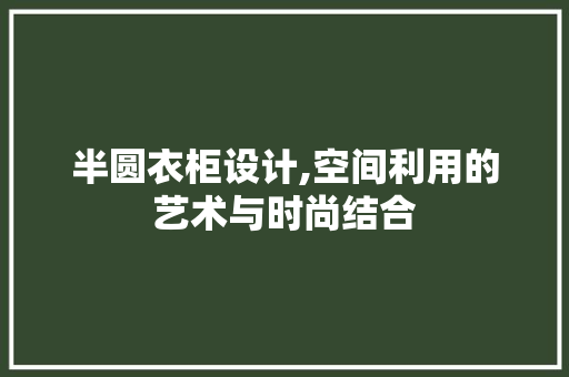 半圆衣柜设计,空间利用的艺术与时尚结合