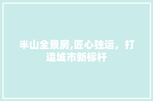半山全景房,匠心独运，打造城市新标杆