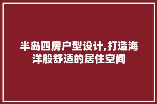 半岛四房户型设计,打造海洋般舒适的居住空间