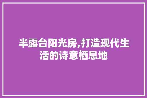 半露台阳光房,打造现代生活的诗意栖息地