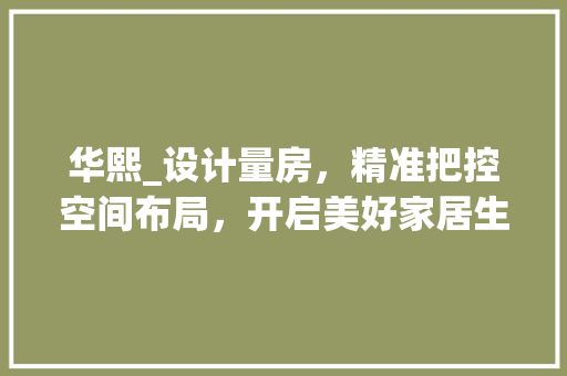 华熙_设计量房，精准把控空间布局，开启美好家居生活