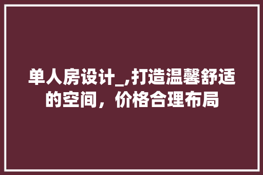 单人房设计_,打造温馨舒适的空间，价格合理布局