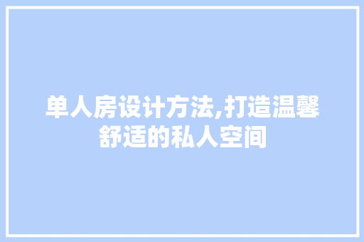 单人房设计方法,打造温馨舒适的私人空间