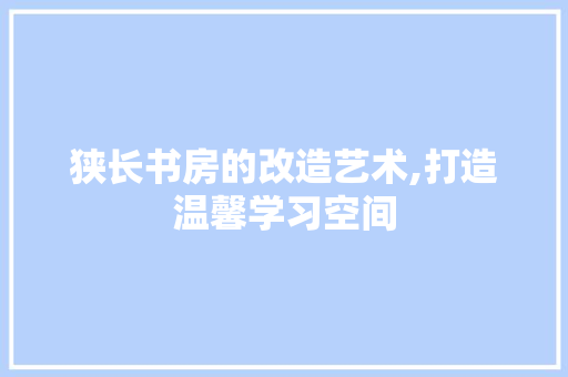 狭长书房的改造艺术,打造温馨学习空间