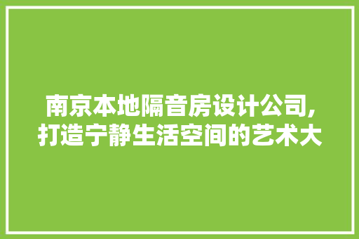 南京本地隔音房设计公司,打造宁静生活空间的艺术大师