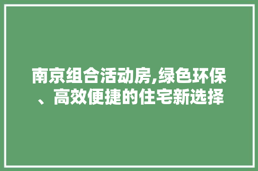 南京组合活动房,绿色环保、高效便捷的住宅新选择