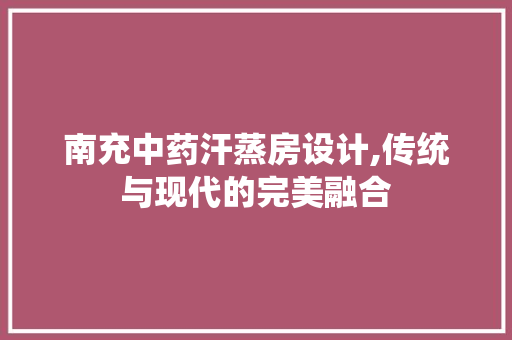 南充中药汗蒸房设计,传统与现代的完美融合