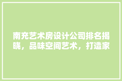 南充艺术房设计公司排名揭晓，品味空间艺术，打造家居新境界