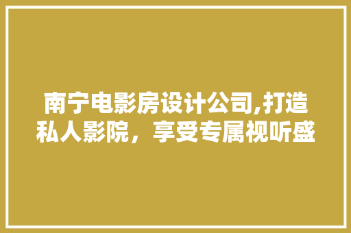 南宁电影房设计公司,打造私人影院，享受专属视听盛宴