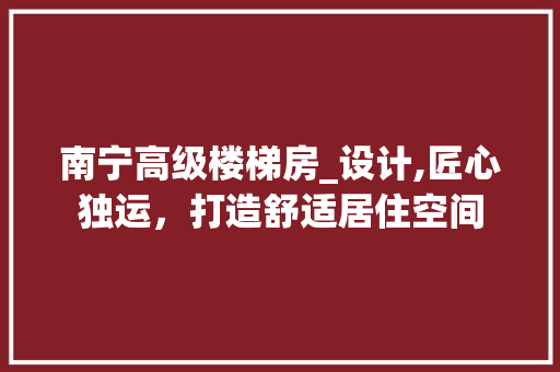 南宁高级楼梯房_设计,匠心独运，打造舒适居住空间