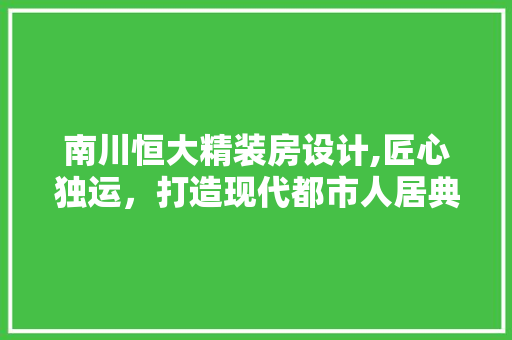南川恒大精装房设计,匠心独运，打造现代都市人居典范