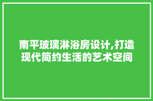 南平玻璃淋浴房设计,打造现代简约生活的艺术空间