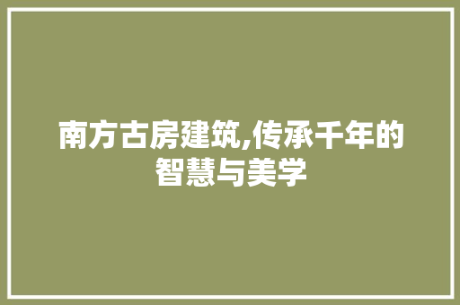 南方古房建筑,传承千年的智慧与美学