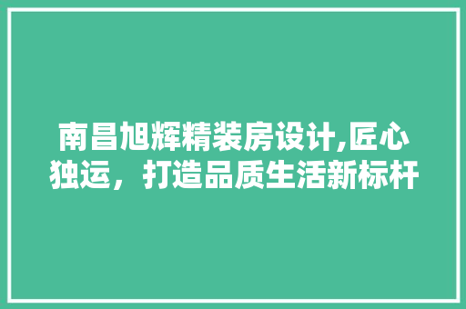 南昌旭辉精装房设计,匠心独运，打造品质生活新标杆