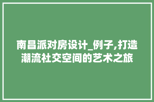 南昌派对房设计_例子,打造潮流社交空间的艺术之旅