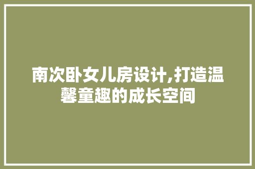 南次卧女儿房设计,打造温馨童趣的成长空间