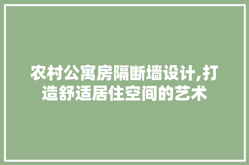 农村公寓房隔断墙设计,打造舒适居住空间的艺术