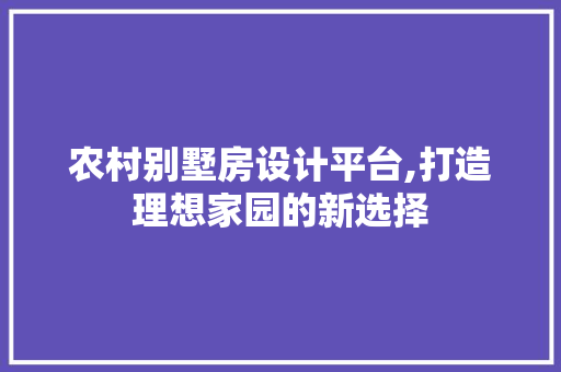 农村别墅房设计平台,打造理想家园的新选择