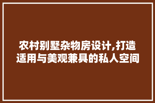 农村别墅杂物房设计,打造适用与美观兼具的私人空间