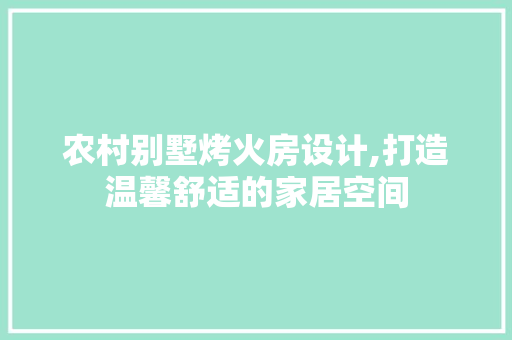 农村别墅烤火房设计,打造温馨舒适的家居空间