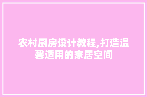 农村厨房设计教程,打造温馨适用的家居空间
