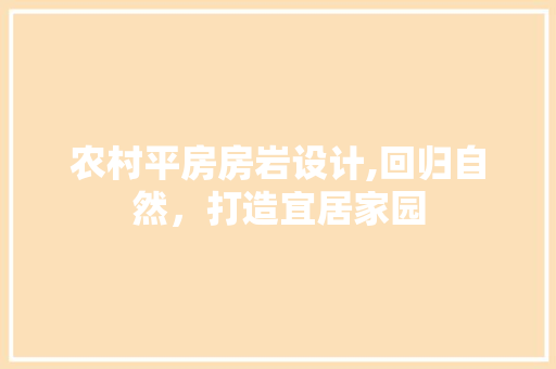农村平房房岩设计,回归自然，打造宜居家园