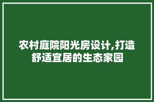 农村庭院阳光房设计,打造舒适宜居的生态家园