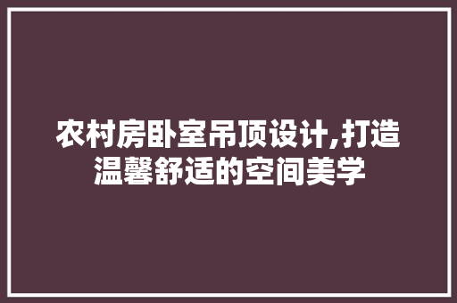 农村房卧室吊顶设计,打造温馨舒适的空间美学