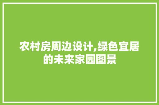 农村房周边设计,绿色宜居的未来家园图景