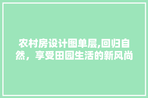 农村房设计图单层,回归自然，享受田园生活的新风尚