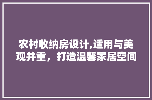 农村收纳房设计,适用与美观并重，打造温馨家居空间