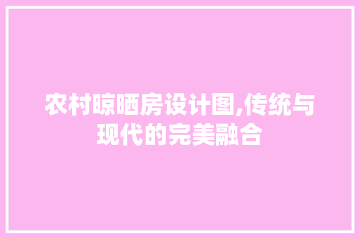 农村晾晒房设计图,传统与现代的完美融合