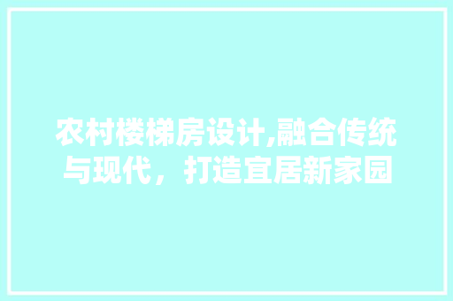 农村楼梯房设计,融合传统与现代，打造宜居新家园