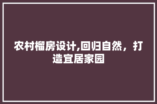 农村榴房设计,回归自然，打造宜居家园