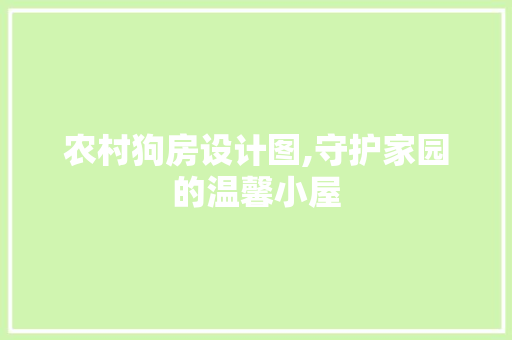 农村狗房设计图,守护家园的温馨小屋