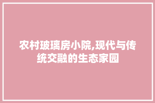 农村玻璃房小院,现代与传统交融的生态家园