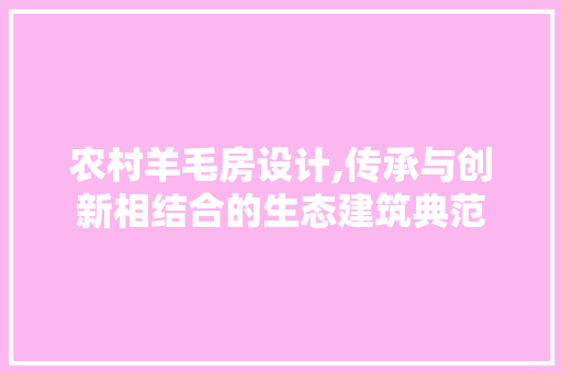 农村羊毛房设计,传承与创新相结合的生态建筑典范